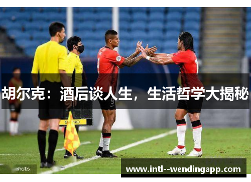 胡尔克:酒后谈人生,生活哲学大揭秘 胡尔克:酒后谈人生,生活哲学大揭秘