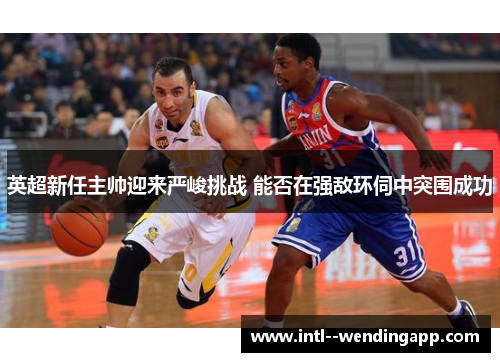 英超新任主帅迎来严峻挑战 能否在强敌环伺中突围成功 英超新任主帅迎来严峻挑战 能否在强敌环伺中突围成功