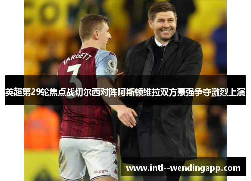 英超第29轮焦点战切尔西对阵阿斯顿维拉双方豪强争夺激烈上演