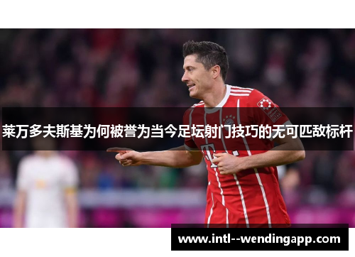 莱万多夫斯基为何被誉为当今足坛射门技巧的无可匹敌标杆 莱万多夫斯基为何被誉为当今足坛射门技巧的无可匹敌标杆
