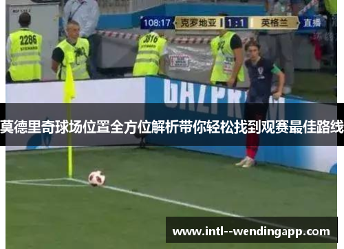 莫德里奇球场位置全方位解析带你轻松找到观赛最佳路线 莫德里奇球场位置全方位解析带你轻松找到观赛最佳路线