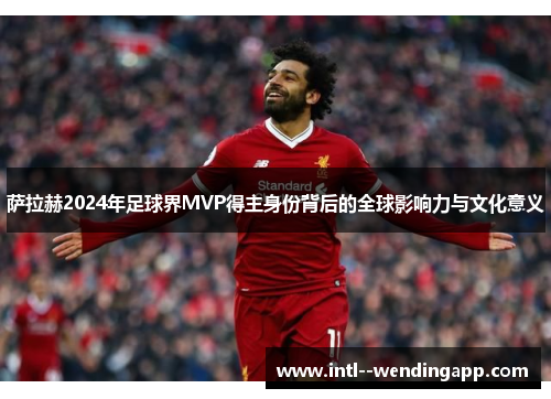 萨拉赫2024年足球界MVP得主身份背后的全球影响力与文化意义