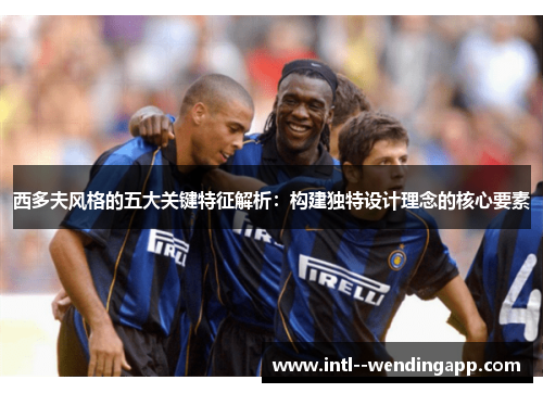 西多夫风格的五大关键特征解析:构建独特设计理念的核心要素 西多夫风格的五大关键特征解析:构建独特设计理念的核心要素