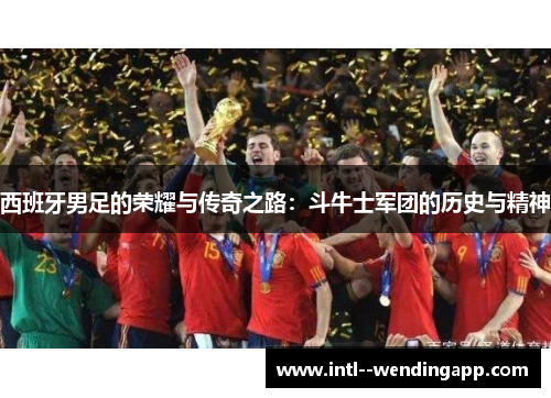 西班牙男足的荣耀与传奇之路:斗牛士军团的历史与精神 西班牙男足的荣耀与传奇之路:斗牛士军团的历史与精神