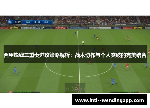 西甲锋线三重奏进攻策略解析:战术协作与个人突破的完美结合 西甲锋线三重奏进攻策略解析:战术协作与个人突破的完美结合
