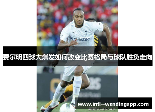 费尔明四球大爆发如何改变比赛格局与球队胜负走向 费尔明四球大爆发如何改变比赛格局与球队胜负走向