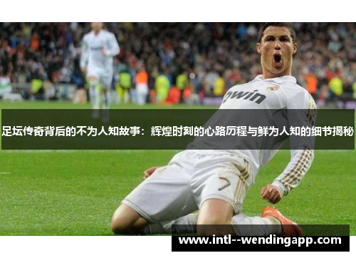 足坛传奇背后的不为人知故事:辉煌时刻的心路历程与鲜为人知的细节揭秘 足坛传奇背后的不为人知故事:辉煌时刻的心路历程与鲜为人知的细节揭秘