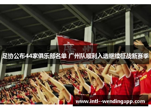 足协公布44家俱乐部名单 广州队顺利入选继续征战新赛季 足协公布44家俱乐部名单 广州队顺利入选继续征战新赛季