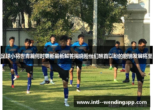 足球小将世青篇何时更新最新解答揭晓粉丝们翘首以盼的剧情发展将至 足球小将世青篇何时更新最新解答揭晓粉丝们翘首以盼的剧情发展将至