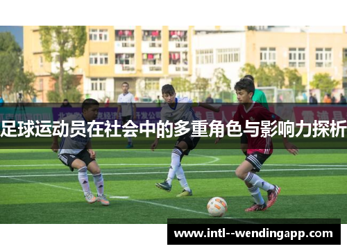 足球运动员在社会中的多重角色与影响力探析 足球运动员在社会中的多重角色与影响力探析