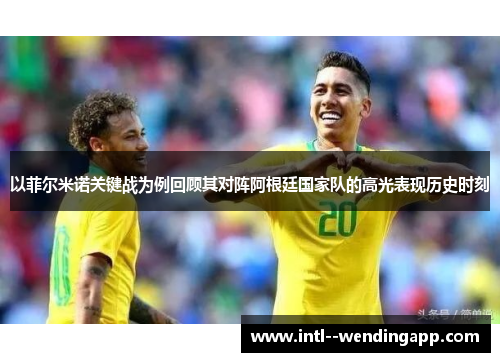 以菲尔米诺关键战为例回顾其对阵阿根廷国家队的高光表现历史时刻 以菲尔米诺关键战为例回顾其对阵阿根廷国家队的高光表现历史时刻