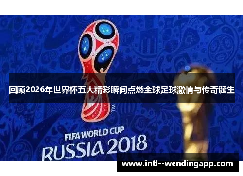 回顾2026年世界杯五大精彩瞬间点燃全球足球激情与传奇诞生 回顾2026年世界杯五大精彩瞬间点燃全球足球激情与传奇诞生