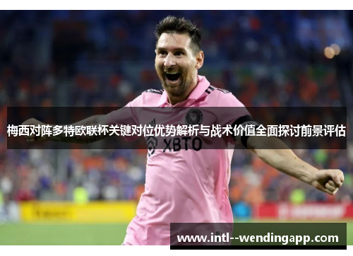 梅西对阵多特欧联杯关键对位优势解析与战术价值全面探讨前景评估 梅西对阵多特欧联杯关键对位优势解析与战术价值全面探讨前景评估