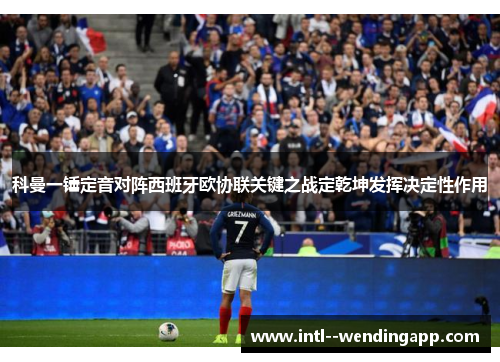 科曼一锤定音对阵西班牙欧协联关键之战定乾坤发挥决定性作用 科曼一锤定音对阵西班牙欧协联关键之战定乾坤发挥决定性作用