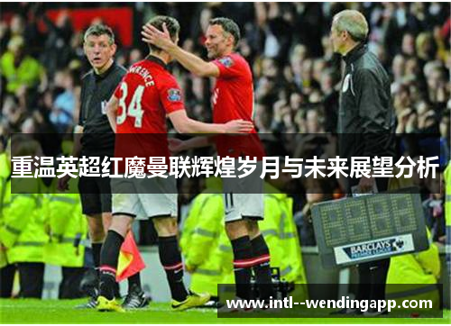 重温英超红魔曼联辉煌岁月与未来展望分析 重温英超红魔曼联辉煌岁月与未来展望分析