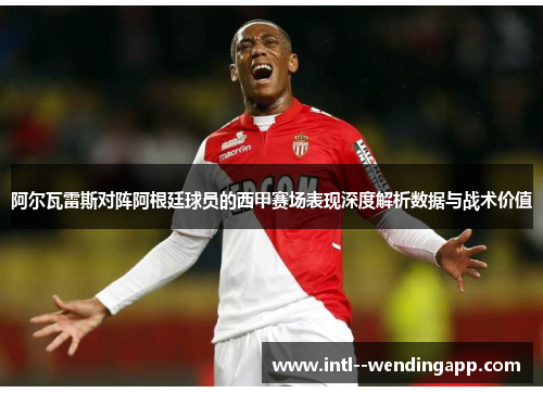 阿尔瓦雷斯对阵阿根廷球员的西甲赛场表现深度解析数据与战术价值 阿尔瓦雷斯对阵阿根廷球员的西甲赛场表现深度解析数据与战术价值