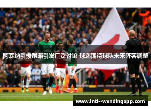 阿森纳引援策略引发广泛讨论 球迷期待球队未来阵容调整 阿森纳引援策略引发广泛讨论 球迷期待球队未来阵容调整