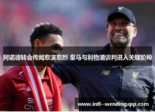 阿诺德转会传闻愈演愈烈 皇马与利物浦谈判进入关键阶段