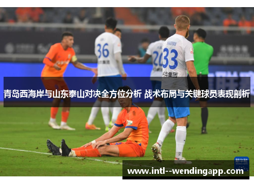 青岛西海岸与山东泰山对决全方位分析 战术布局与关键球员表现剖析