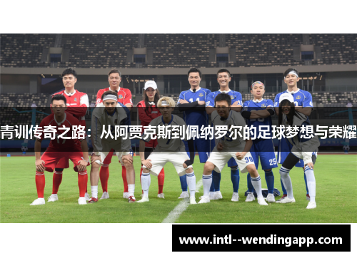 青训传奇之路：从阿贾克斯到佩纳罗尔的足球梦想与荣耀