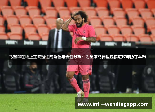 马塞洛在场上主要担任的角色与责任分析:为皇家马德里提供进攻与防守平衡 马塞洛在场上主要担任的角色与责任分析:为皇家马德里提供进攻与防守平衡
