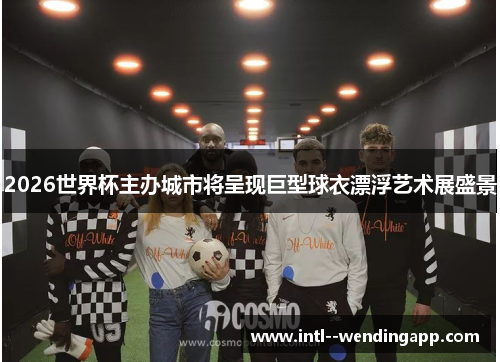 2026世界杯主办城市将呈现巨型球衣漂浮艺术展盛景 2026世界杯主办城市将呈现巨型球衣漂浮艺术展盛景