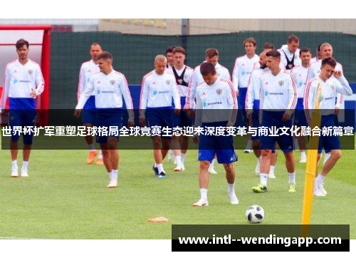 世界杯扩军重塑足球格局全球竞赛生态迎来深度变革与商业文化融合新篇章