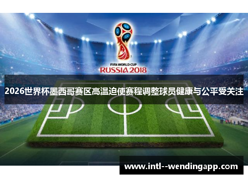 2026世界杯墨西哥赛区高温迫使赛程调整球员健康与公平受关注 2026世界杯墨西哥赛区高温迫使赛程调整球员健康与公平受关注